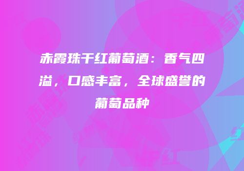 赤霞珠干红葡萄酒：香气四溢，口感丰富，全球盛誉的葡萄品种