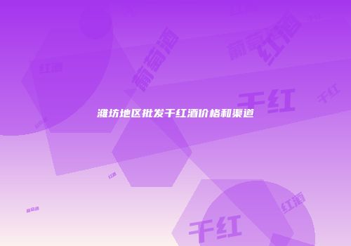 潍坊地区批发干红酒价格和渠道