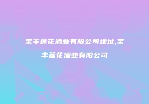 宝丰莲花酒业有限公司地址,宝丰莲花酒业有限公司