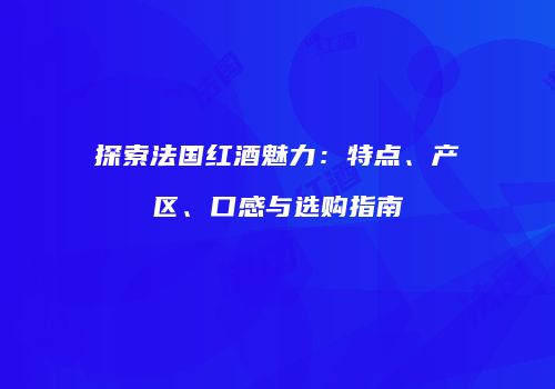 探索法国红酒魅力：特点、产区、口感与选购指南