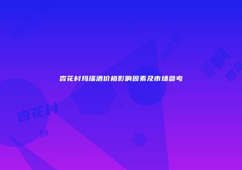 杏花村玛瑙酒价格影响因素及市场参考