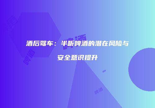 酒后驾车：半听啤酒的潜在风险与安全意识提升