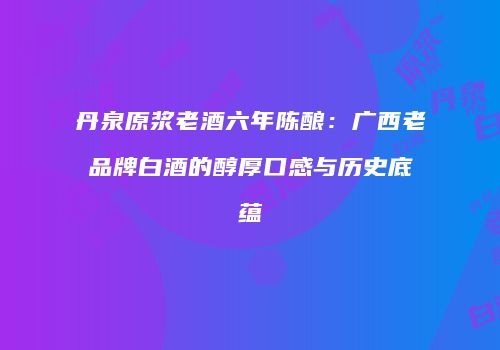丹泉原浆老酒六年陈酿：广西老品牌白酒的醇厚口感与历史底蕴
