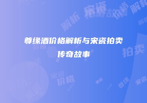 尊缘酒价格解析与宋瓷拍卖传奇故事