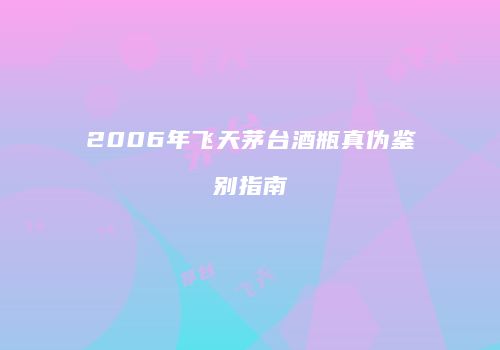 2006年飞天茅台酒瓶真伪鉴别指南