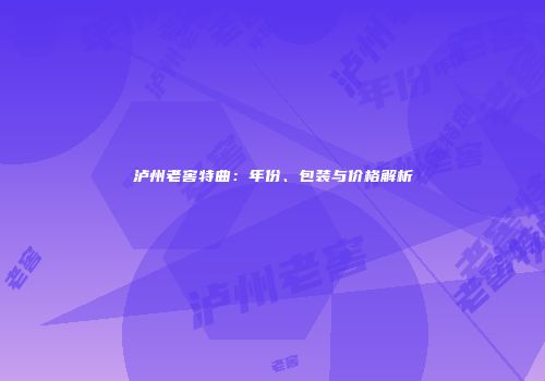 泸州老窖特曲：年份、包装与价格解析
