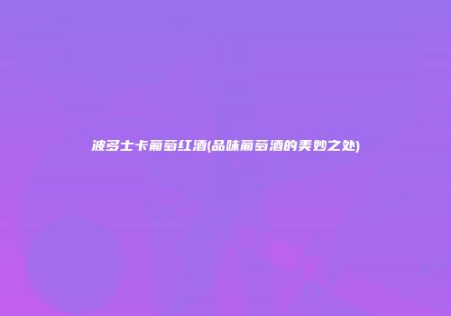 波多士卡葡萄红酒(品味葡萄酒的美妙之处)
