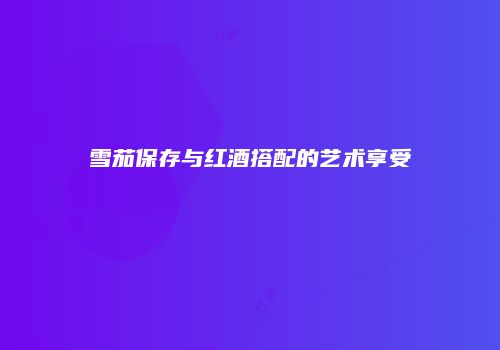 雪茄保存与红酒搭配的艺术享受