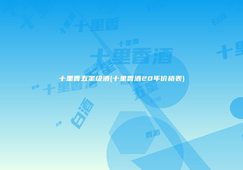 十里香五星级酒(十里香酒20年价格表)