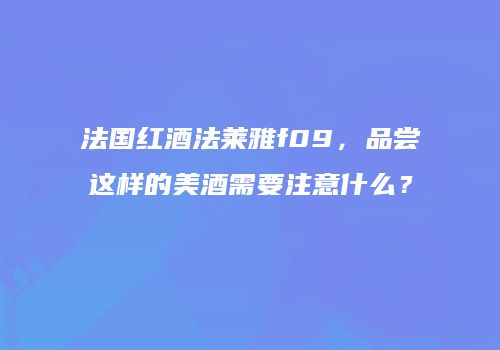 法国红酒法莱雅f09，品尝这样的美酒需要注意什么？