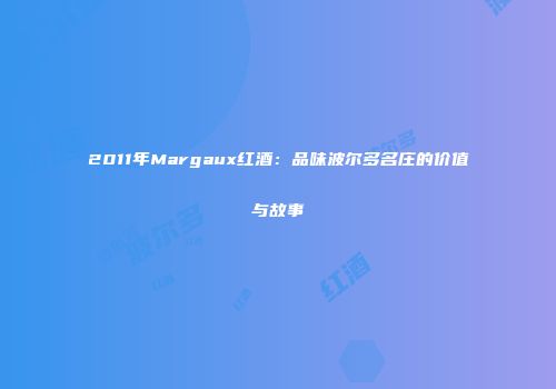 2011年Margaux红酒：品味波尔多名庄的价值与故事