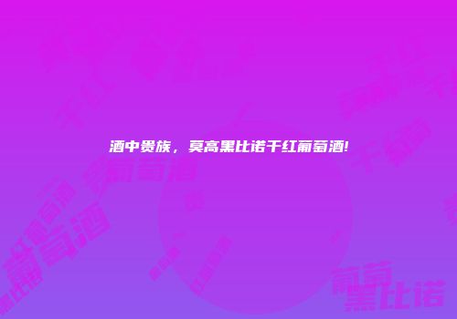酒中贵族，莫高黑比诺干红葡萄酒!