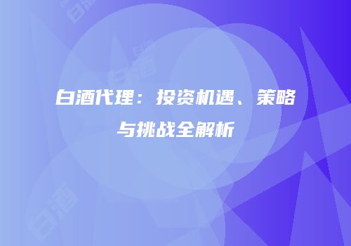 白酒代理：投资机遇、策略与挑战全解析