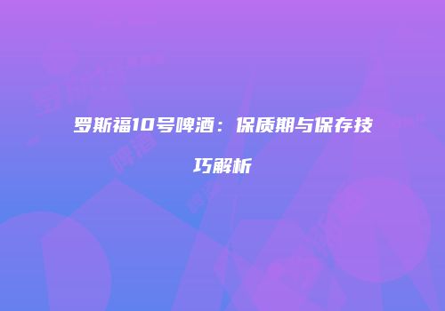 罗斯福10号啤酒：保质期与保存技巧解析