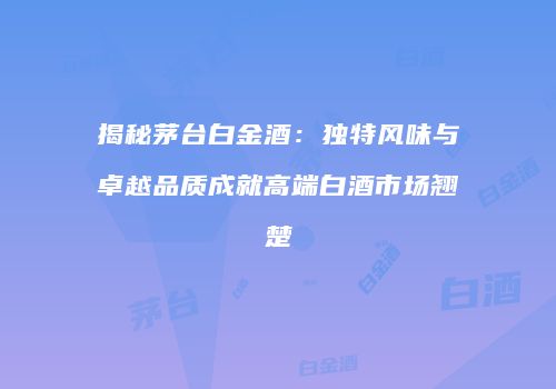 揭秘茅台白金酒：独特风味与卓越品质成就高端白酒市场翘楚