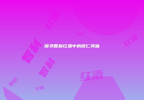 探寻智利红酒中的杏仁风味