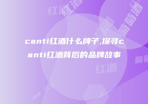 canti红酒什么牌子,探寻canti红酒背后的品牌故事