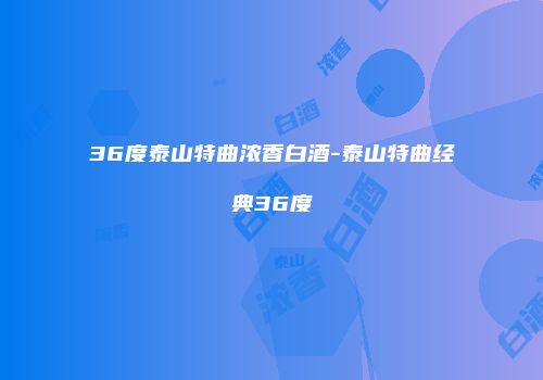 36度泰山特曲浓香白酒-泰山特曲经典36度