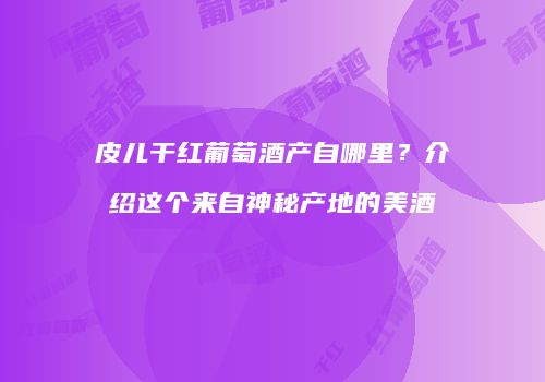 皮儿干红葡萄酒产自哪里？介绍这个来自神秘产地的美酒