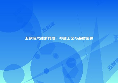 五粮液兴隆系列酒：特色工艺与品质鉴赏