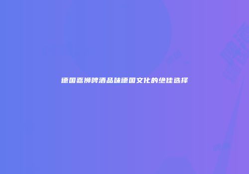 德国嘉狮啤酒品味德国文化的绝佳选择