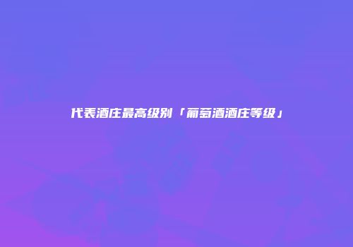 代表酒庄最高级别「葡萄酒酒庄等级」