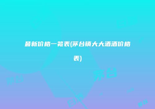 最新价格一览表(茅台镇大大酒酒价格表)