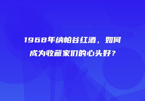 1968年纳帕谷红酒，如何成为收藏家们的心头好？