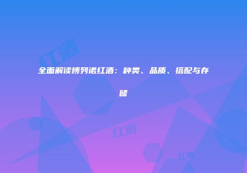 全面解读博列诺红酒：种类、品质、搭配与存储
