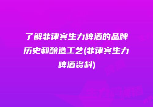 了解菲律宾生力啤酒的品牌历史和酿造工艺(菲律宾生力啤酒资料)