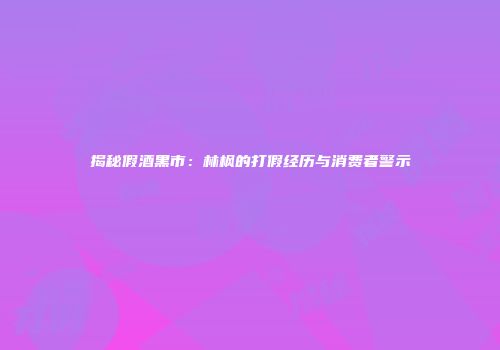 揭秘假酒黑市：林枫的打假经历与消费者警示