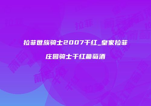 拉菲世族骑士2007干红_皇家拉菲庄园骑士干红葡萄酒