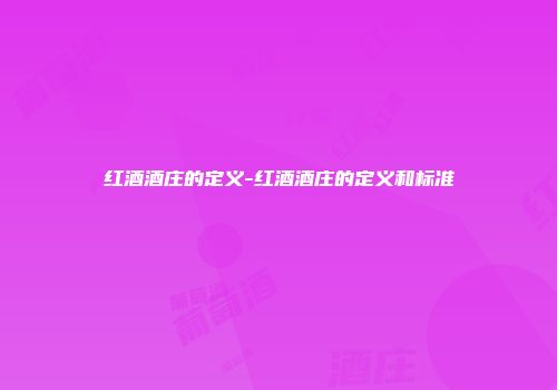 红酒酒庄的定义-红酒酒庄的定义和标准