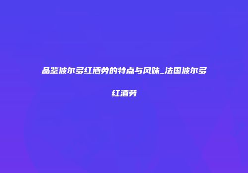 品鉴波尔多红酒劳的特点与风味_法国波尔多红酒劳