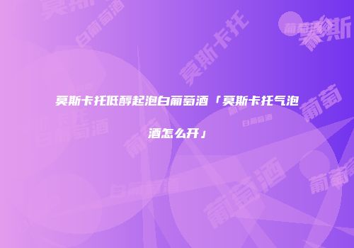 莫斯卡托低醇起泡白葡萄酒「莫斯卡托气泡酒怎么开」