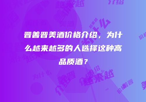 晋善晋美酒价格介绍，为什么越来越多的人选择这种高品质酒？