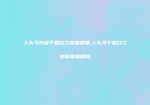 人头马特级干邑白兰地保质期,人头马干邑白兰地有保质期吗
