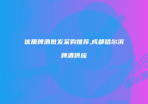 优质啤酒批发采购推荐,成都哈尔滨啤酒供应