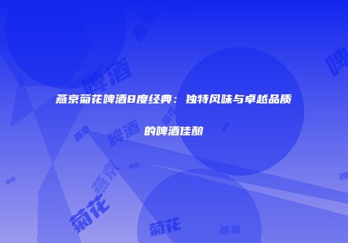 燕京菊花啤酒8度经典：独特风味与卓越品质的啤酒佳酿