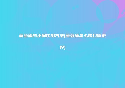 葡萄酒的正确饮用方法(葡萄酒怎么喝口感更好)