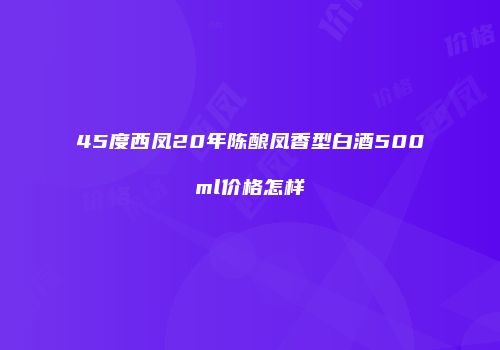 45度西凤20年陈酿凤香型白酒500ml价格怎样