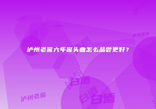 泸州老窖六年窖头曲怎么品尝更好？