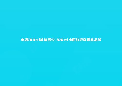 小酒100ml价格多少-100ml小瓶白酒有哪些品牌