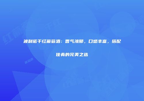 波利诺干红葡萄酒：香气浓郁，口感丰富，搭配佳肴的完美之选