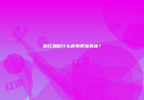 喝红酒配什么食物更加美味？