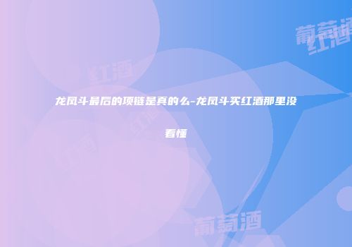 龙凤斗最后的项链是真的么-龙凤斗买红酒那里没看懂