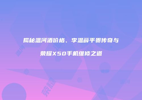 揭秘温河酒价格、李温薛平贵传奇与荣耀X50手机维修之道