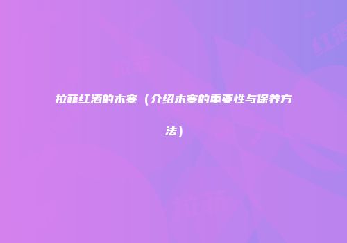 拉菲红酒的木塞（介绍木塞的重要性与保养方法）