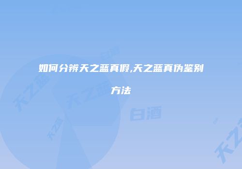 如何分辨天之蓝真假,天之蓝真伪鉴别方法