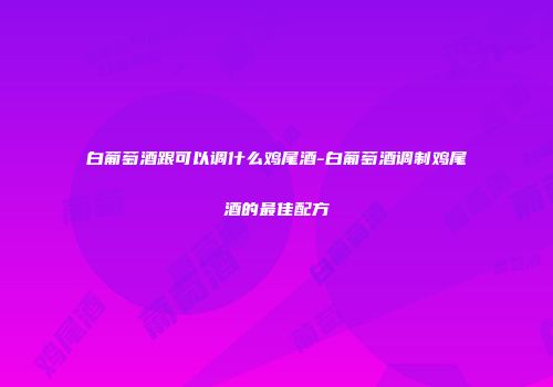白葡萄酒跟可以调什么鸡尾酒-白葡萄酒调制鸡尾酒的最佳配方